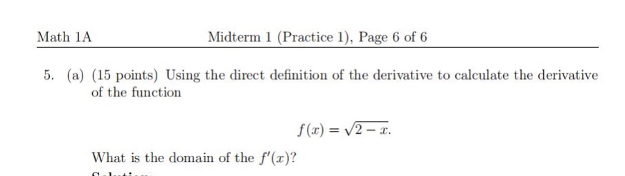 math 1a midterm 1 (practice 1), page 6 of 6 5. (a) (15 points) using the direct definition of the derivative to calculate the derivative of the function f(x)=√(2 - x). what is the domain of the f(x)?