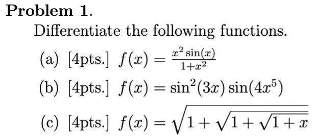 problem 1. differentiate the following functions. (a) 4pts. f(x) = x²sin(x)/1 + x² (b) 4pts. f(x) = sin²(3x)sin(4x⁵) (c) 4pts. f(x) = √1 + √1 + √1 + x