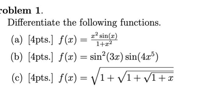 problem 1. differentiate the following functions. (a) 4pts. f(x) = x²sin(x)/(1 + x²) (b) 4pts. f(x) = sin²(3x)sin(4x⁵) (c) 4pts. f(x) = √(1 + √(1 + √(1 + x)))