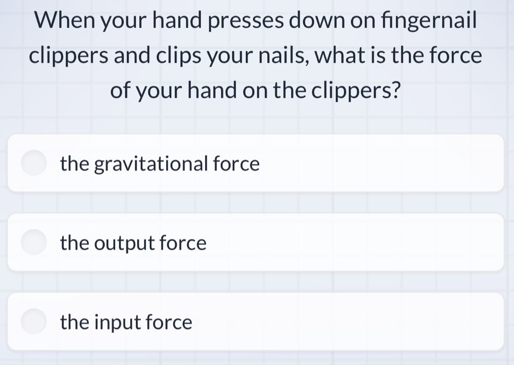 when your hand presses down on fingernail clippers and clips your nails, what is the force of your hand on the clippers? the gravitational force the output force the input force