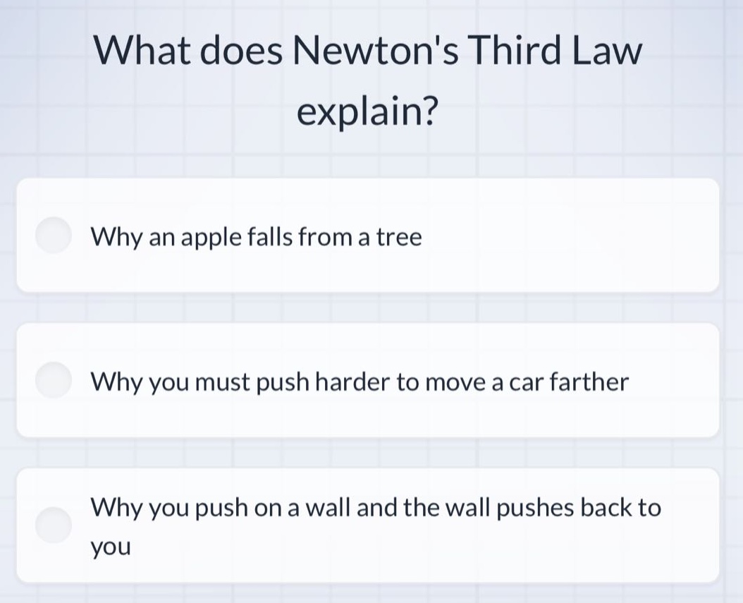 what does newtons third law explain? why an apple falls from a tree why you must push harder to move a car farther why you push on a wall and the wall pushes back to you