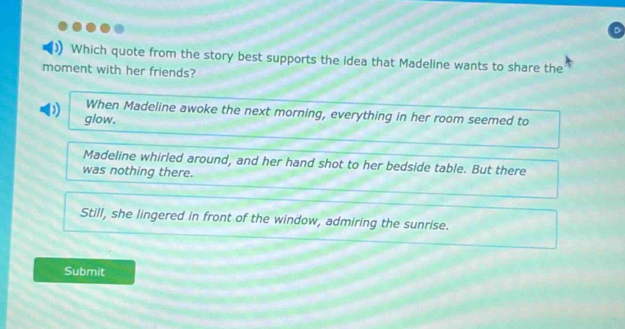 which quote from the story best supports the idea that madeline wants to share the moment with her friends? when madeline awoke the next morning, everything in her room seemed to glow. madeline whirled around, and her hand shot to her bedside table. but there was nothing there. still, she lingered in front of the window, admiring the sunrise.