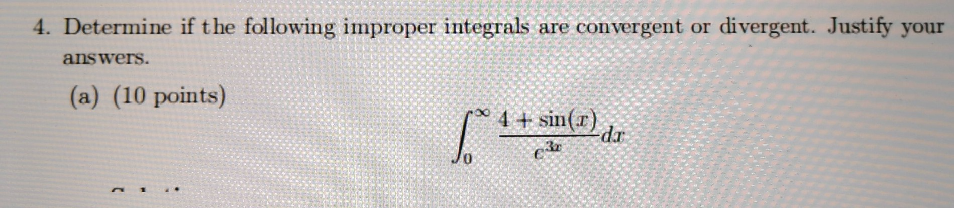 4. determine if the following improper integrals are convergent or divergent. justify your answers. (a) (10 points) ∫₀^∞ (4 + sin(x))/e³ˣ dx