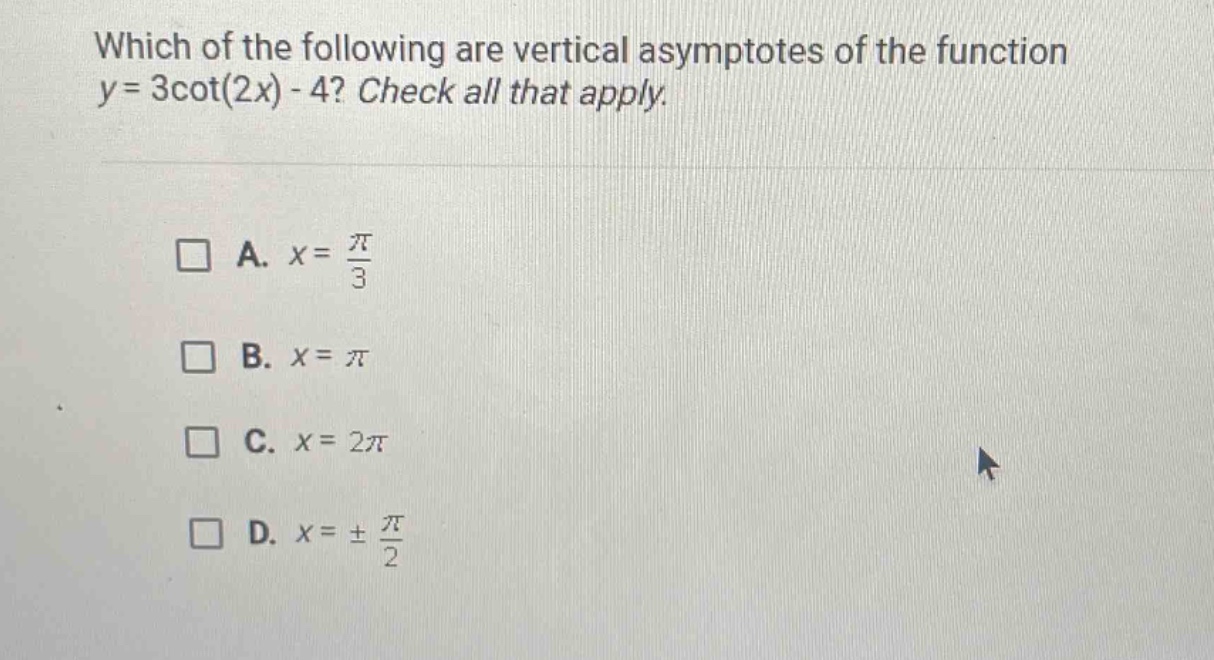 which of the following are vertical asymptotes of the function y = 3cot(2x) - 4? check all that apply. a. x = π/3 b. x = π c. x = 2π d. x = ± π/2