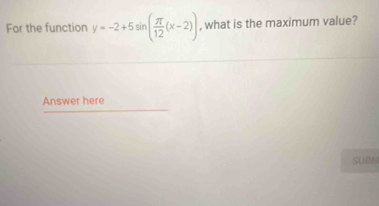 for the function y = -2 + 5 sin(π/12(x - 2)), what is the maximum value? answer here