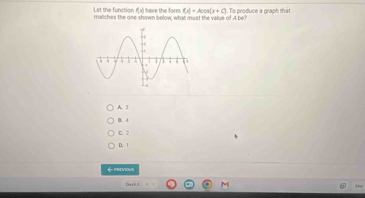 let the function f(x) have the form f(x)=acos(x + c). to produce a graph that matches the one shown below, what must the value of a be? a. 3 b. 4 c. 2 d. 1