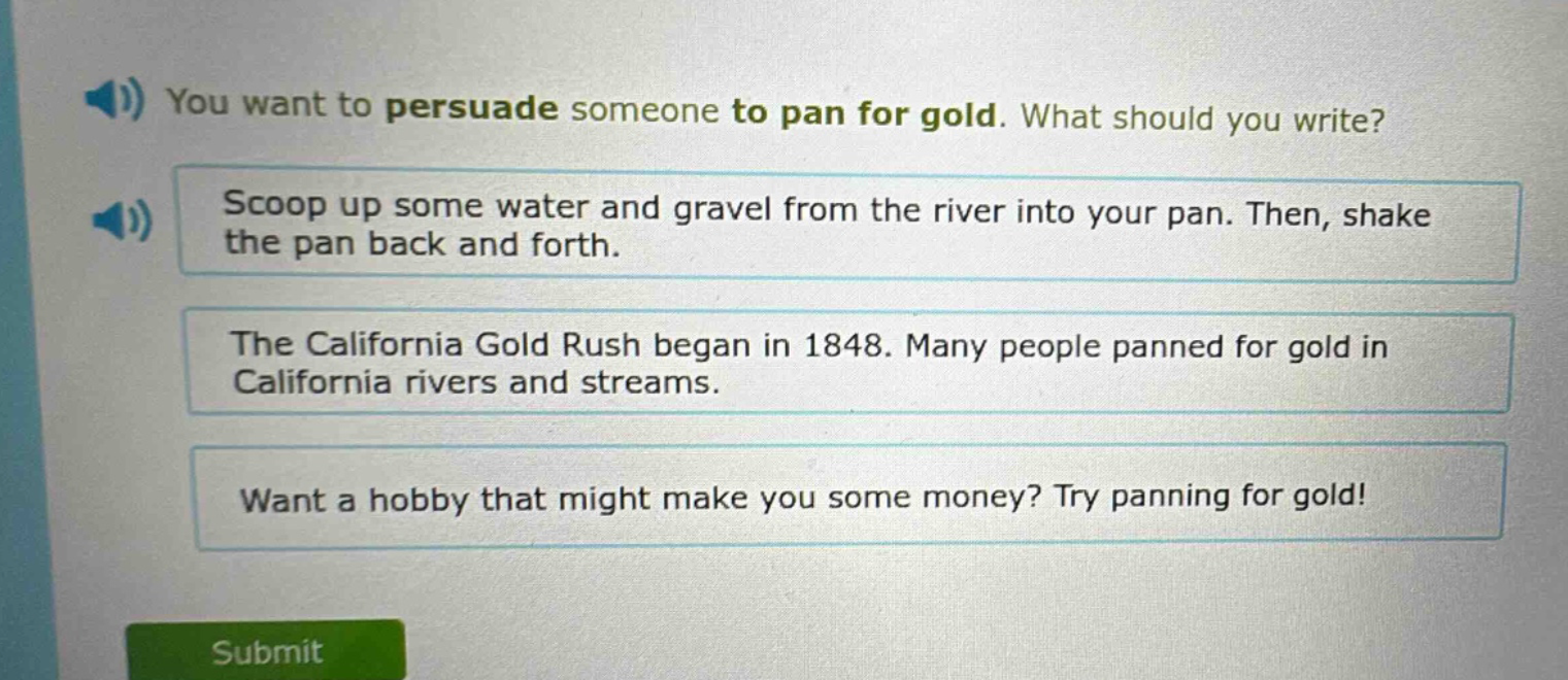 you want to persuade someone to pan for gold. what should you write? scoop up some water and gravel from the river into your pan. then, shake the pan back and forth. the california gold rush began in 1848. many people panned for gold in california rivers and streams. want a hobby that might make you some money? try panning for gold!
