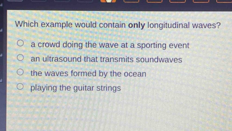 which example would contain only longitudinal waves? a crowd doing the wave at a sporting event an ultrasound that transmits soundwaves the waves formed by the ocean playing the guitar strings