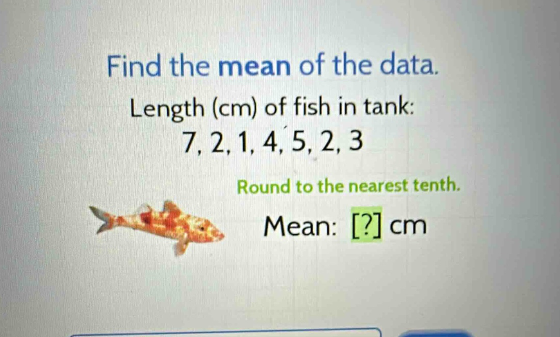 find the mean of the data. length (cm) of fish in tank: 7, 2, 1, 4, 5, 2, 3 round to the nearest tenth. mean: ? cm