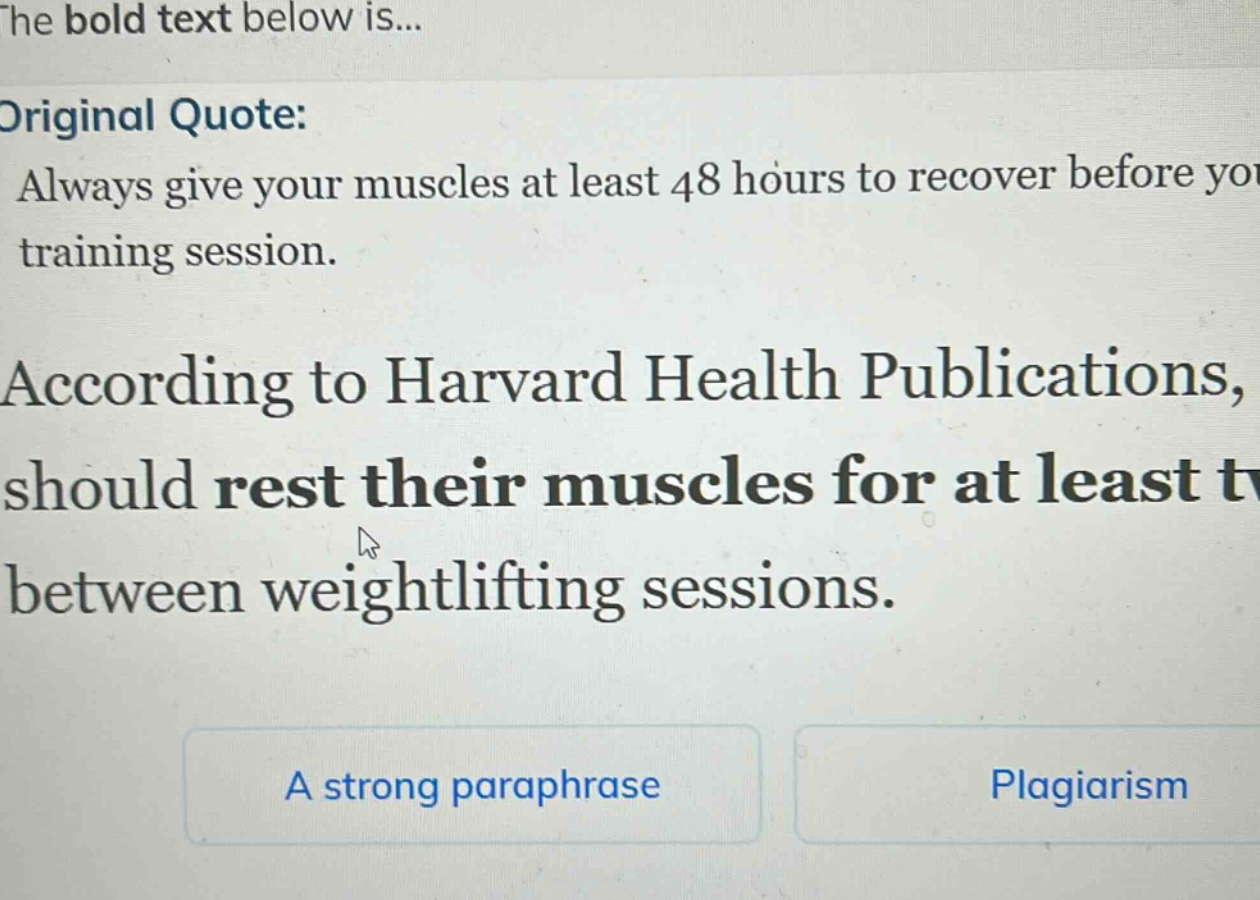 the bold text below is... original quote: always give your muscles at least 48 hours to recover before you training session. according to harvard health publications, should rest their muscles for at least tv between weightlifting sessions. a strong paraphrase plagiarism
