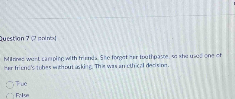 question 7 (2 points) mildred went camping with friends. she forgot her toothpaste, so she used one of her friends tubes without asking. this was an ethical decision. true false