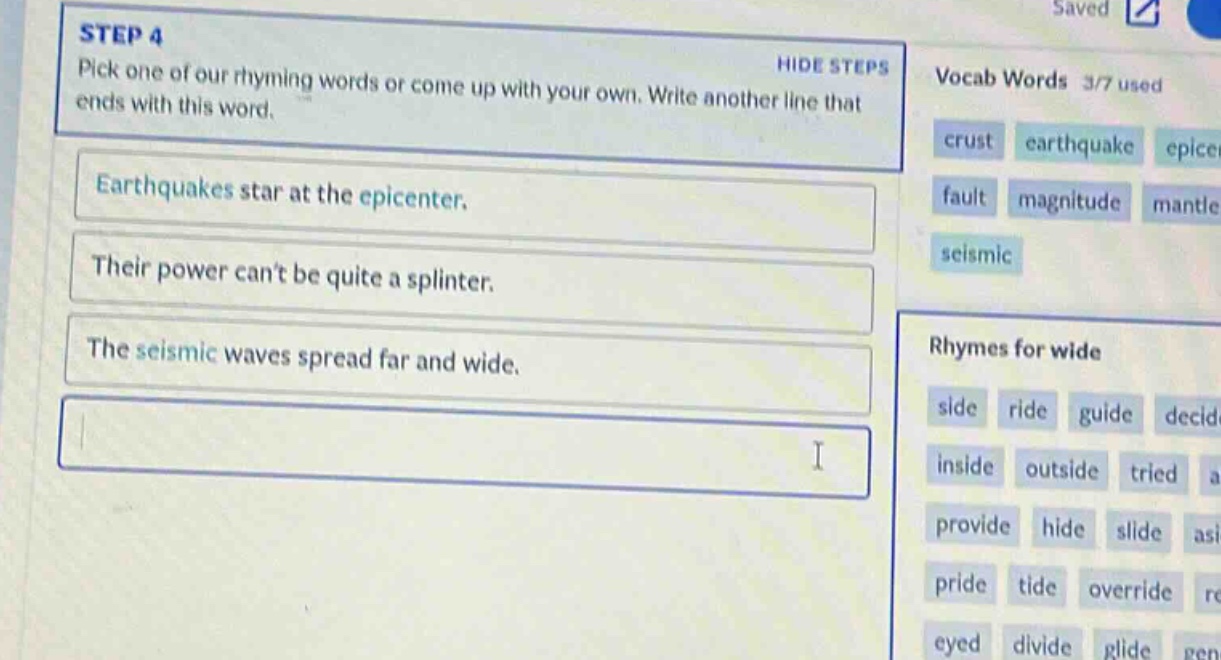 step 4 pick one of our rhyming words or come up with your own. write another line that ends with this word. earthquakes star at the epicenter. their power cant be quite a splinter. the seismic waves spread far and wide. vocab words 3/7 used crust earthquake epicenter fault magnitude mantle seismic rhymes for wide side ride guide decide inside outside tried provide hide slide pride tide override eyed divide glide