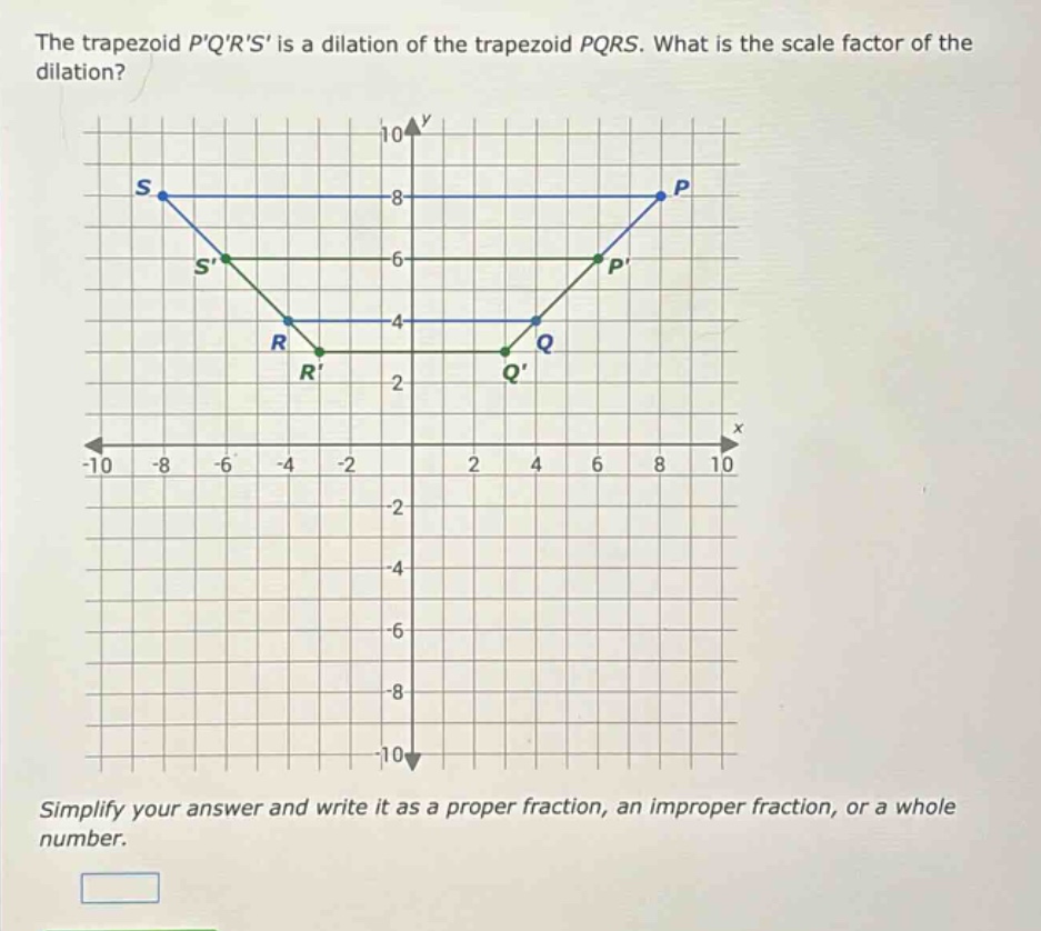 the trapezoid pqrs is a dilation of the trapezoid pqrs. what is the scale factor of the dilation? simplify your answer and write it as a proper fraction, an improper fraction, or a whole number.