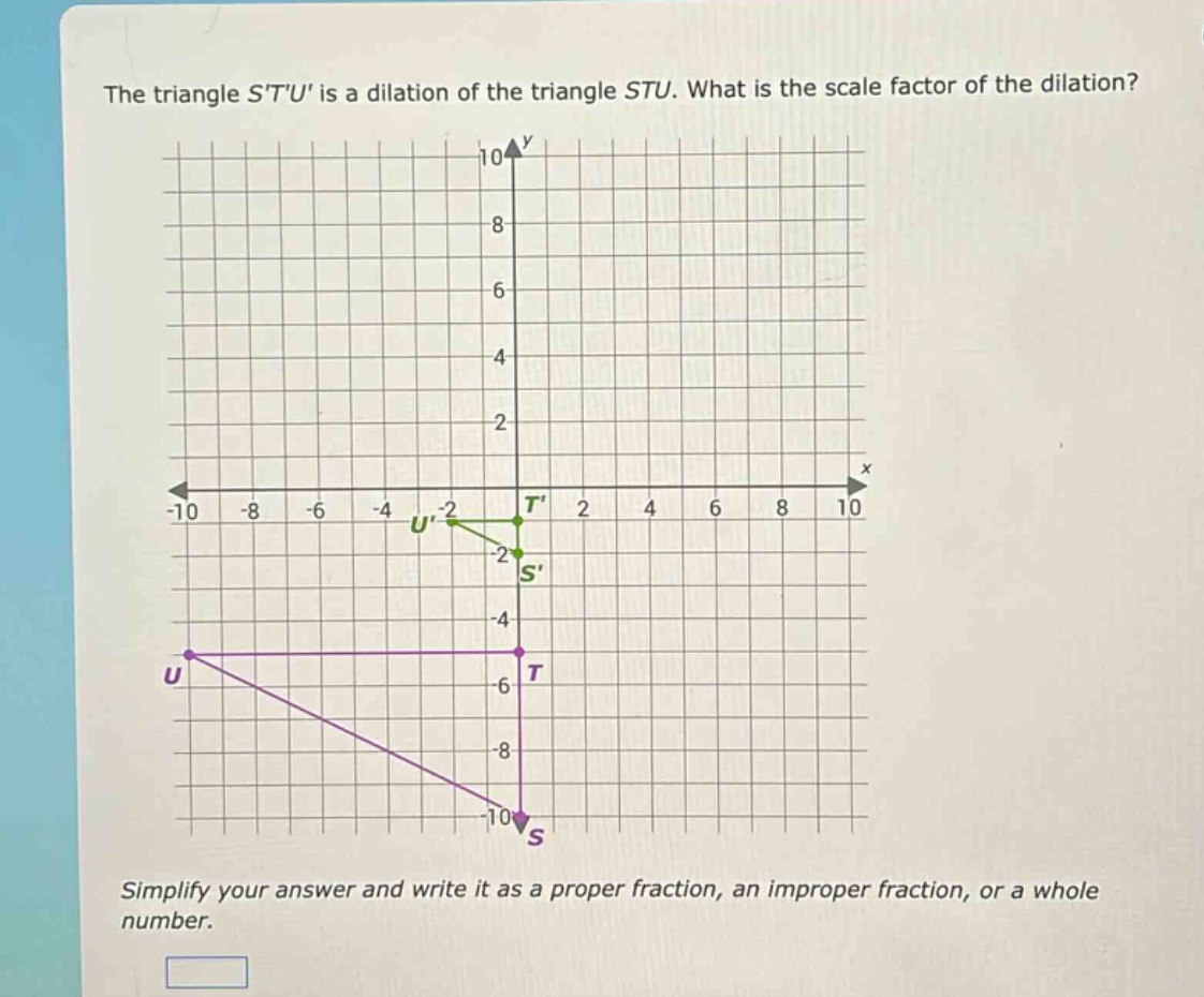 the triangle stu is a dilation of the triangle stu. what is the scale factor of the dilation? simplify your answer and write it as a proper fraction, an improper fraction, or a whole number.