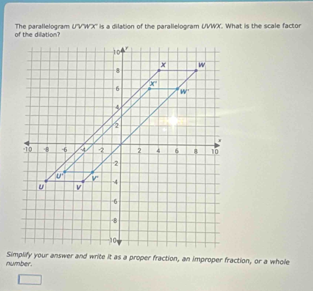 the parallelogram uvwx is a dilation of the parallelogram uvwx. what is the scale factor of the dilation? simplify your answer and write it as a proper fraction, an improper fraction, or a whole number.