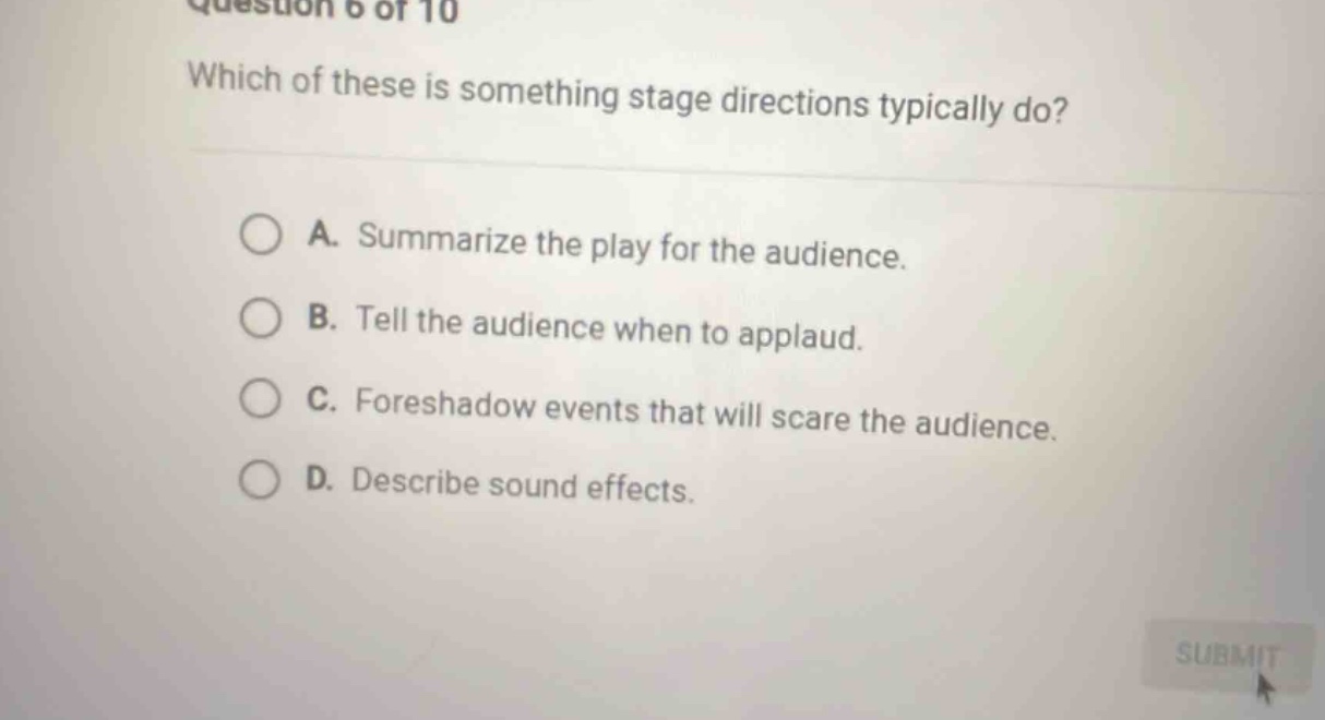 question 6 of 10 which of these is something stage directions typically do? a. summarize the play for the audience. b. tell the audience when to applaud. c. foreshadow events that will scare the audience. d. describe sound effects.