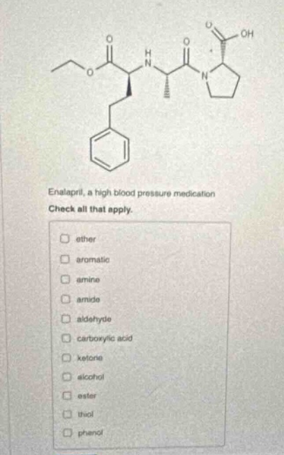 enalapril, a high blood pressure medication check all that apply. ether aromatic amine amide aldehyde carboxylic acid ketone alcohol ester thiol phenol