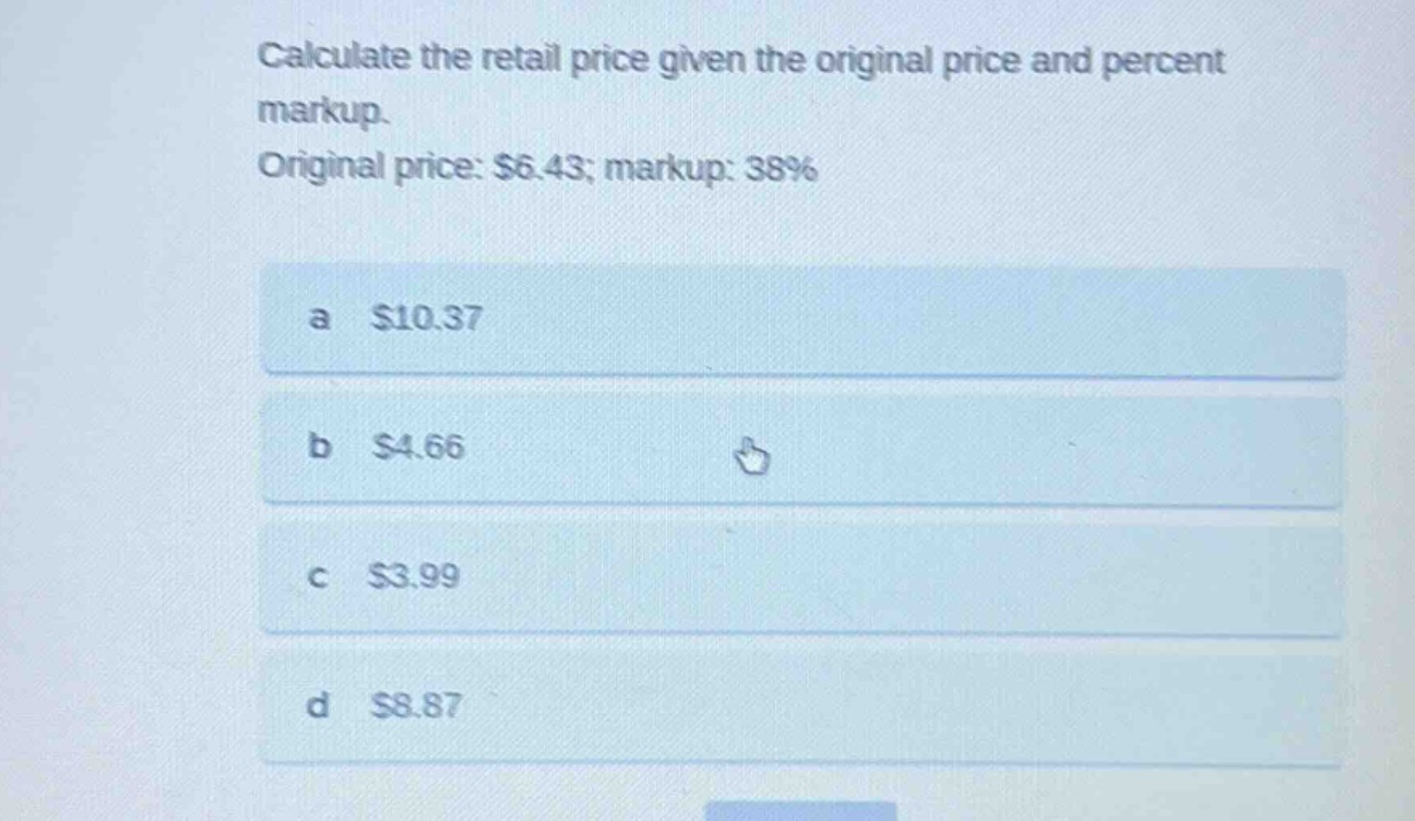 calculate the retail price given the original price and percent markup. original price: $6.43; markup: 38% a $10.37 b $4.66 c $3.99 d $8.87