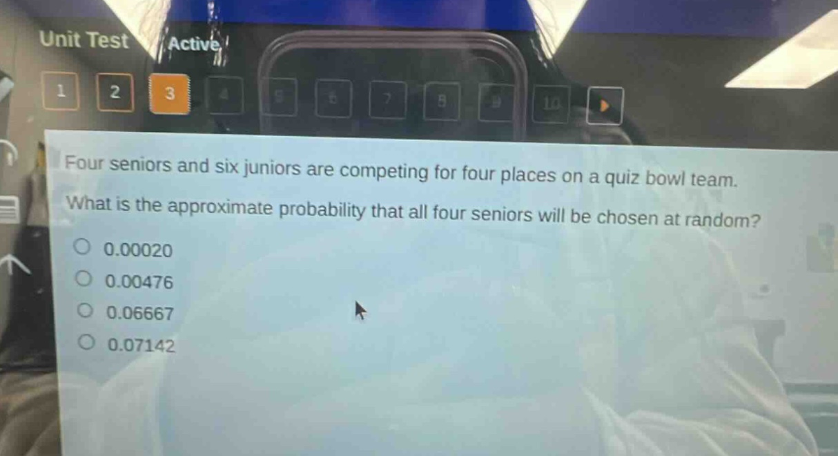 four seniors and six juniors are competing for four places on a quiz bowl team. what is the approximate probability that all four seniors will be chosen at random? 0.00020 0.00476 0.06667 0.07142