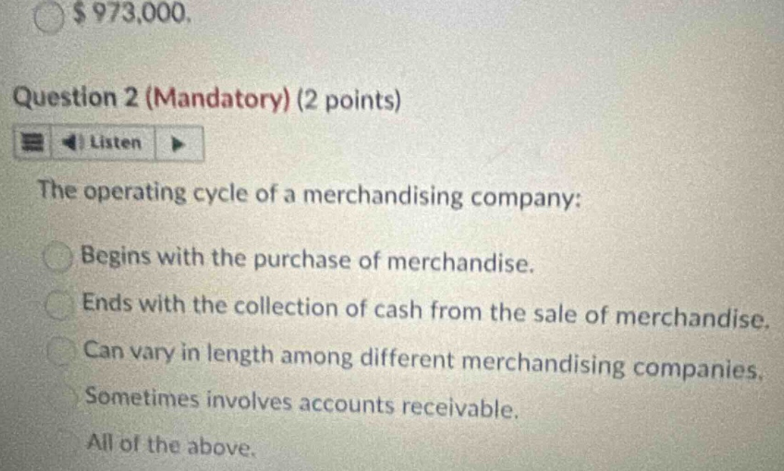 question 2 (mandatory) (2 points) listen the operating cycle of a merchandising company: begins with the purchase of merchandise. ends with the collection of cash from the sale of merchandise. can vary in length among different merchandising companies. sometimes involves accounts receivable. all of the above.