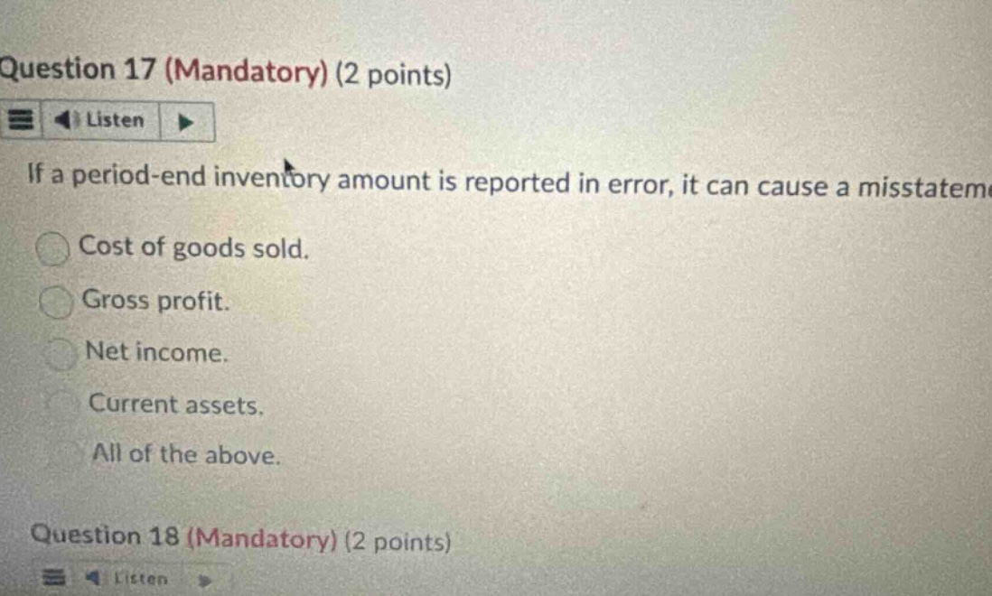question 17 (mandatory) (2 points) listen if a period - end inventory amount is reported in error, it can cause a misstatement cost of goods sold. gross profit. net income. current assets. all of the above. question 18 (mandatory) (2 points) listen