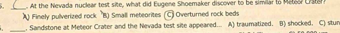 5. at the nevada nuclear test site, what did eugene shoemaker discover to be similar to meteor crater? a) finely pulverized rock b) small meteorites c) overturned rock beds. sandstone at meteor crater and the nevada test site appeared... a) traumatized. b) shocked. c) stun