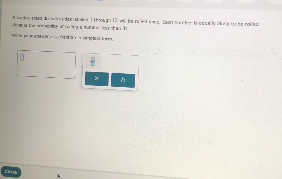 a twelve - sided die with sides labeled 1 through 12 will be rolled once. each number is equally likely to be rolled. what is the probability of rolling a number less than 3? write your answer as a fraction in simplest form.