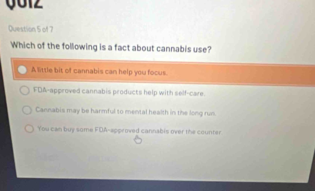 question 5 of 7 which of the following is a fact about cannabis use? a little bit of cannabis can help you focus. fda - approved cannabis products help with self - care. cannabis may be harmful to mental health in the long run. you can buy some fda - approved cannabis over the counter.