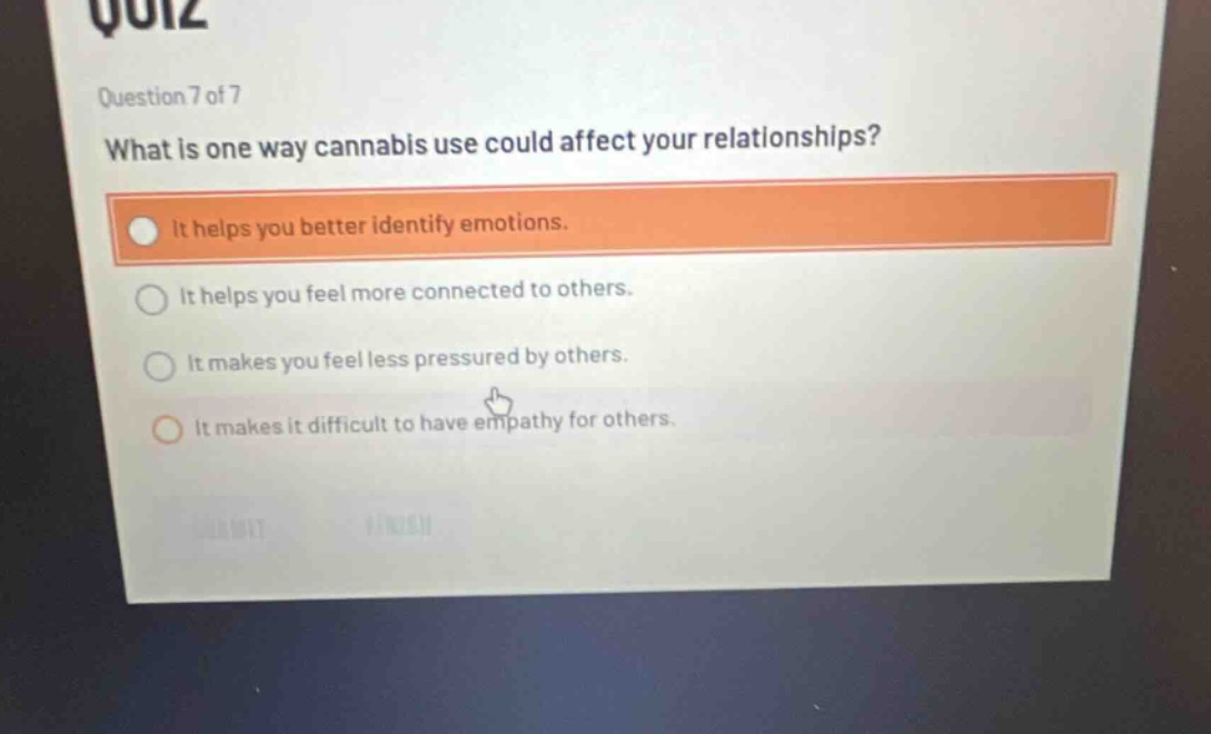 question 7 of 7 what is one way cannabis use could affect your relationships? it helps you better identify emotions. it helps you feel more connected to others. it makes you feel less pressured by others. it makes it difficult to have empathy for others.