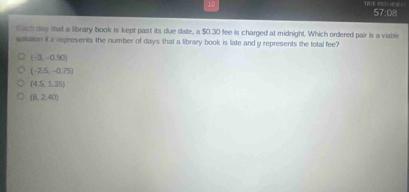 each day that a library book is kept past its due date, a $0.30 fee is charged at midnight. which ordered pair is a viable solution if x represents the number of days that a library book is late and y represents the total fee? (-3, -0.90) (-2.5, -0.75) (4.5, 1.35) (8, 2.40)