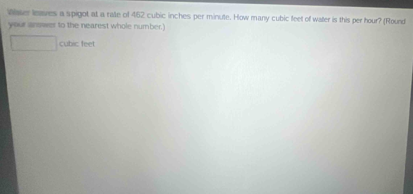 water leaves a spigot at a rate of 462 cubic inches per minute. how many cubic feet of water is this per hour? (round your answer to the nearest whole number.) cubic feet