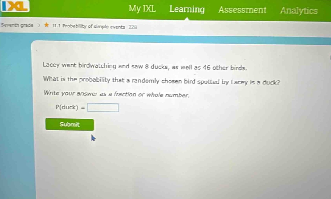 lacey went birdwatching and saw 8 ducks, as well as 46 other birds. what is the probability that a randomly chosen bird spotted by lacey is a duck? write your answer as a fraction or whole number. p(duck) =