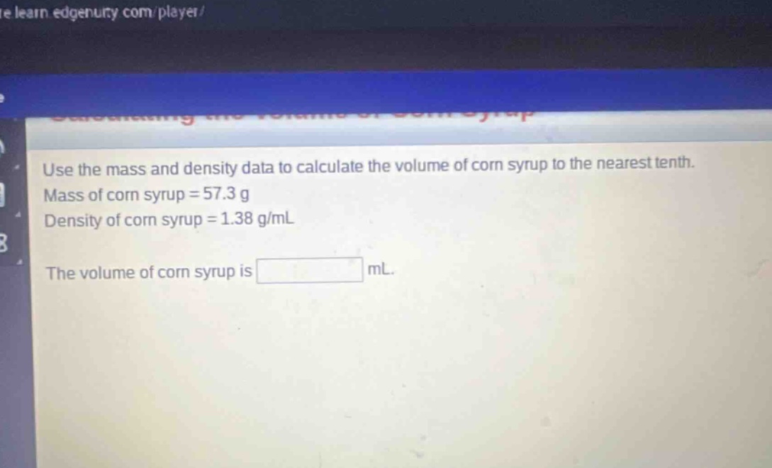 use the mass and density data to calculate the volume of corn syrup to the nearest tenth. mass of corn syrup = 57.3 g density of corn syrup = 1.38 g/ml the volume of corn syrup is ml.