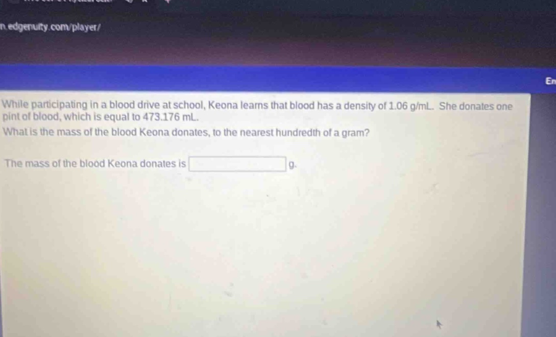 while participating in a blood drive at school, keona learns that blood has a density of 1.06 g/ml. she donates one pint of blood, which is equal to 473.176 ml. what is the mass of the blood keona donates, to the nearest hundredth of a gram? the mass of the blood keona donates is g.