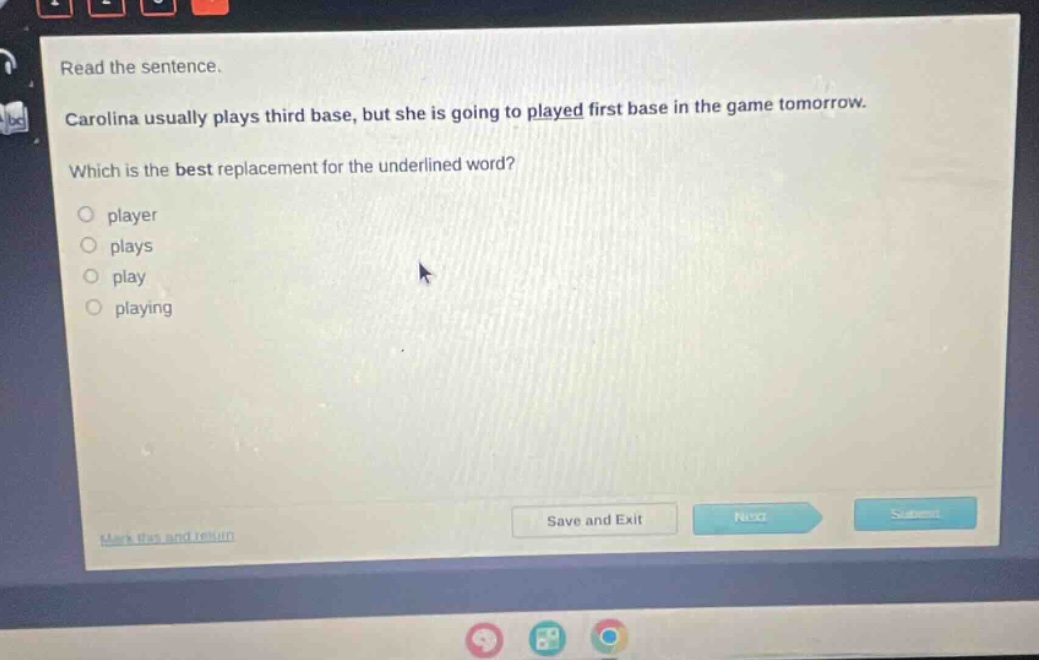 read the sentence. carolina usually plays third base, but she is going to played first base in the game tomorrow. which is the best replacement for the underlined word? player plays play playing