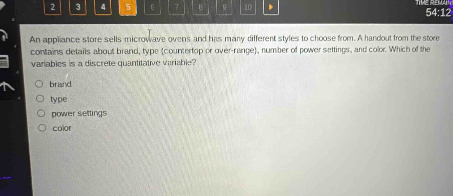 an appliance store sells microwave ovens and has many different styles to choose from. a handout from the store contains details about brand, type (countertop or over - range), number of power settings, and color. which of the variables is a discrete quantitative variable? brand type power settings color