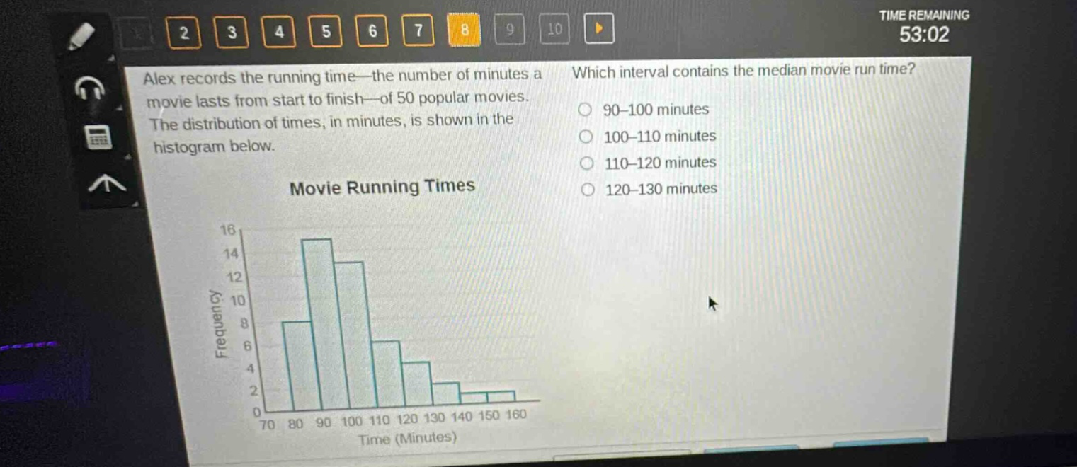 alex records the running time—the number of minutes a movie lasts from start to finish—of 50 popular movies. the distribution of times, in minutes, is shown in the histogram below. which interval contains the median movie run time? 90 - 100 minutes 100 - 110 minutes 110 - 120 minutes 120 - 130 minutes movie running times frequency 16 14 12 10 8 6 4 2 0 70 80 90 100 110 120 130 140 150 160 time (minutes)