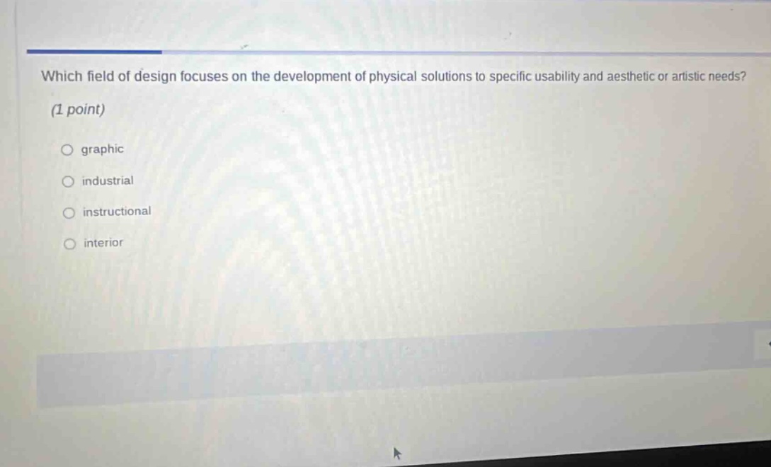 which field of design focuses on the development of physical solutions to specific usability and aesthetic or artistic needs? (1 point) graphic industrial instructional interior