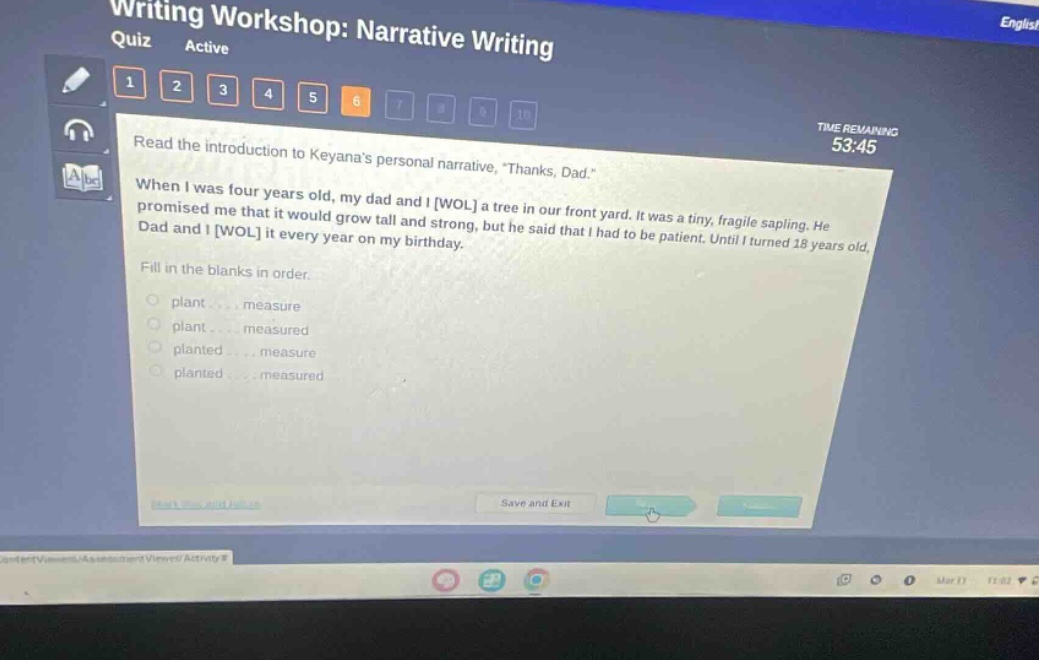 writing workshop: narrative writing quiz active read the introduction to keyanas personal narrative, thanks, dad. when i was four years old, my dad and i wol a tree in our front yard. it was a tiny, fragile sapling. he promised me that it would grow tall and strong, but he said that i had to be patient. until i turned 18 years old, dad and i wol it every year on my birthday. fill in the blanks in order. plant... measure plant... measured planted... measure planted... measured