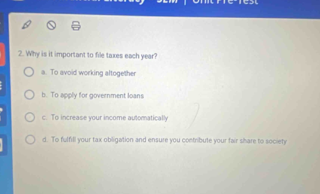 2. why is it important to file taxes each year? a. to avoid working altogether b. to apply for government loans c. to increase your income automatically d. to fulfill your tax obligation and ensure you contribute your fair share to society