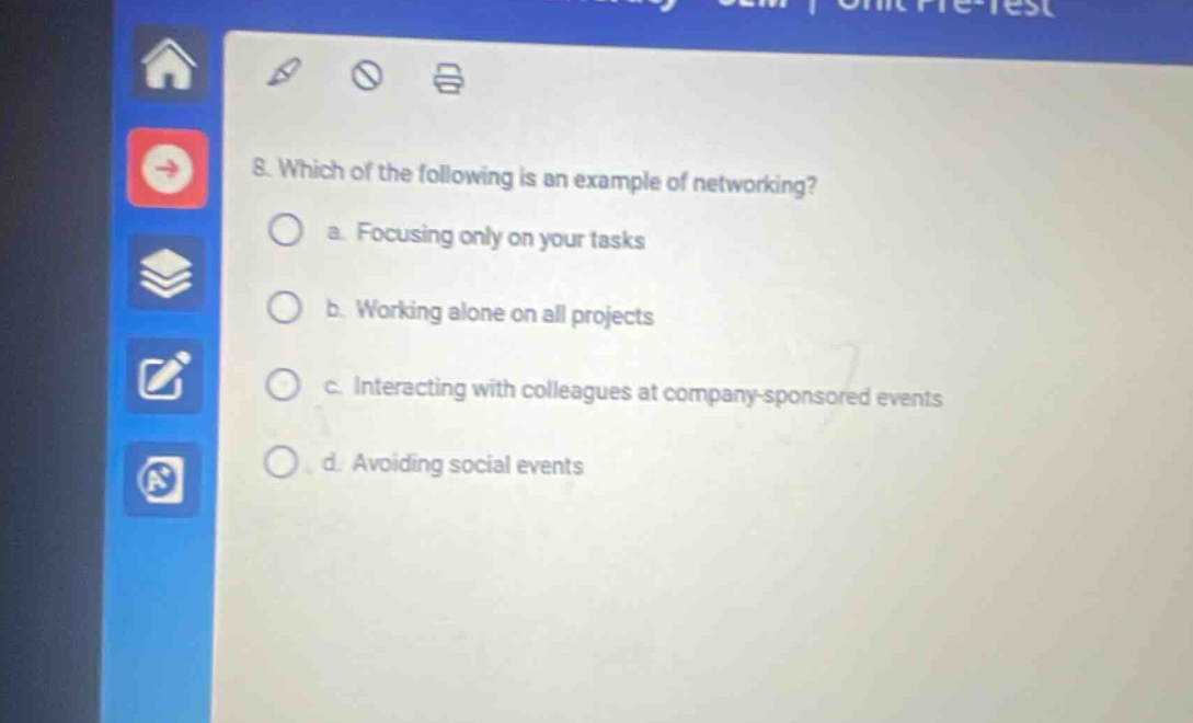 8. which of the following is an example of networking? a. focusing only on your tasks b. working alone on all projects c. interacting with colleagues at company - sponsored events d. avoiding social events