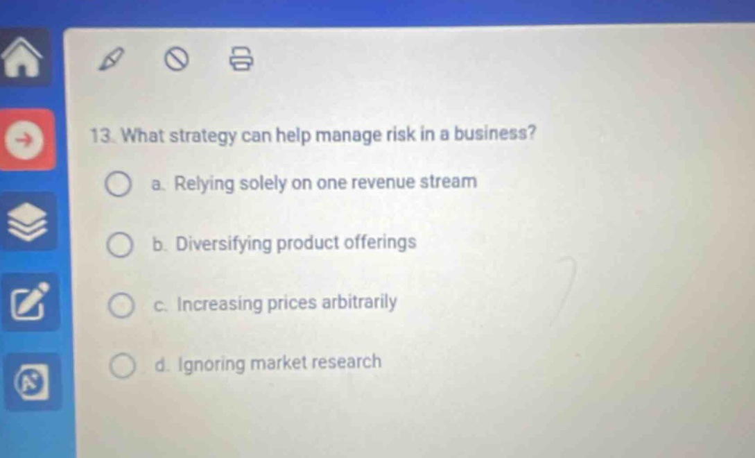 13. what strategy can help manage risk in a business? a. relying solely on one revenue stream b. diversifying product offerings c. increasing prices arbitrarily d. ignoring market research