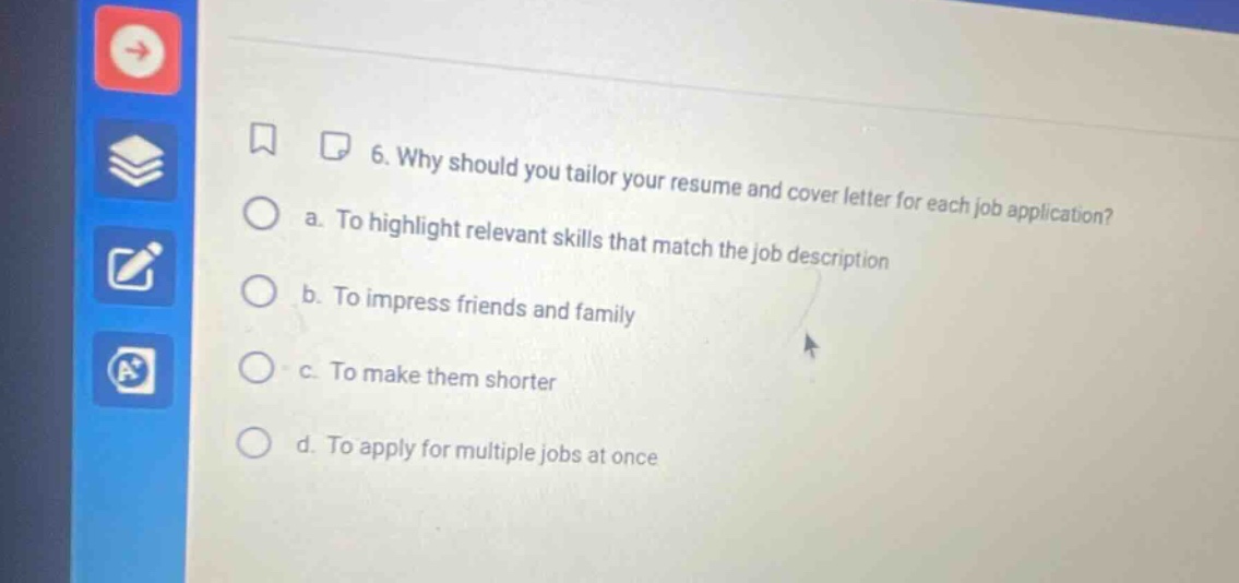 6. why should you tailor your resume and cover letter for each job application? a. to highlight relevant skills that match the job description b. to impress friends and family c. to make them shorter d. to apply for multiple jobs at once