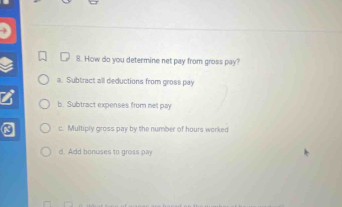 8. how do you determine net pay from gross pay? a. subtract all deductions from gross pay b. subtract expenses from net pay c. multiply gross pay by the number of hours worked d. add bonuses to gross pay