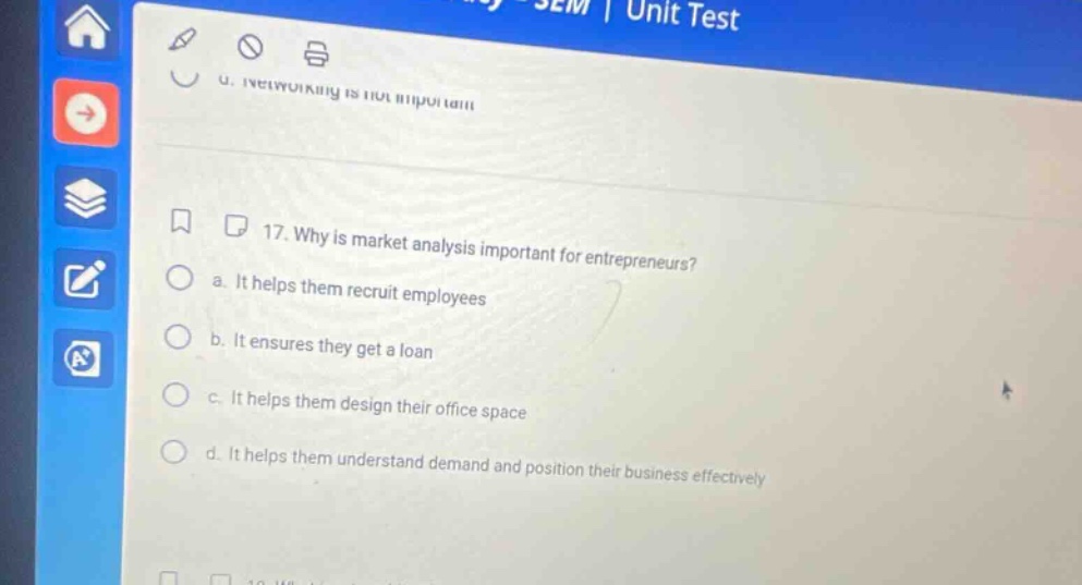 17. why is market analysis important for entrepreneurs? a. it helps them recruit employees b. it ensures they get a loan c. it helps them design their office space d. it helps them understand demand and position their business effectively