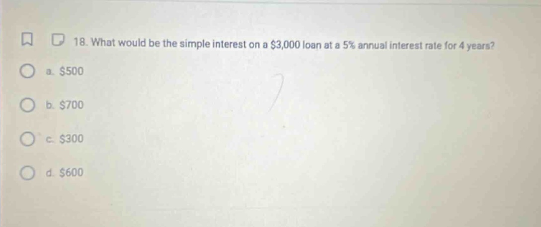 18. what would be the simple interest on a $3,000 loan at a 5% annual interest rate for 4 years? a. $500 b. $700 c. $300 d. $600