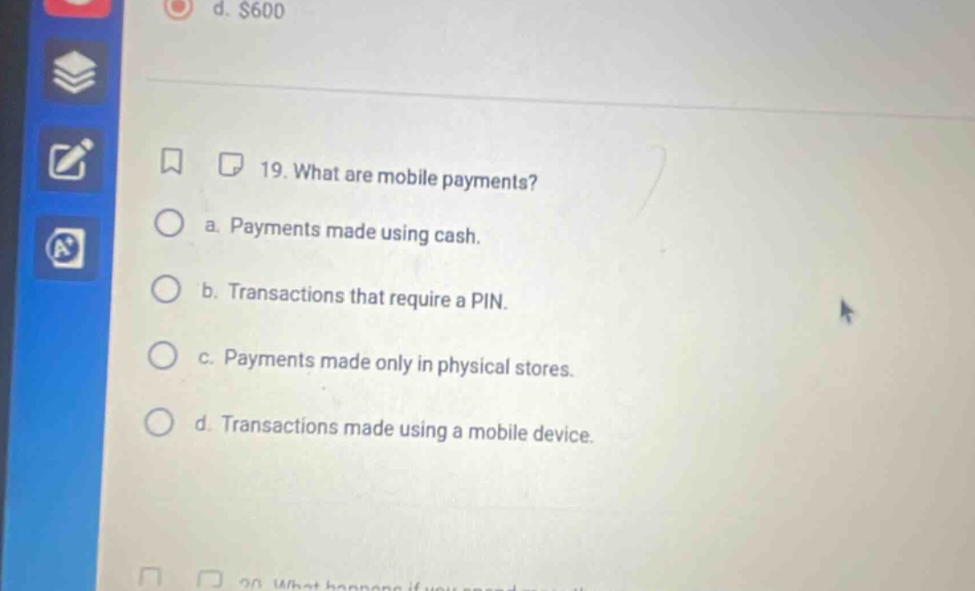 19. what are mobile payments? a. payments made using cash. b. transactions that require a pin. c. payments made only in physical stores. d. transactions made using a mobile device.
