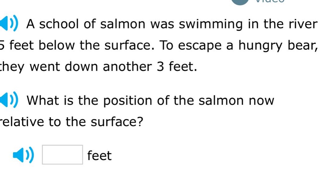 a school of salmon was swimming in the river 5 feet below the surface. to escape a hungry bear, they went down another 3 feet. what is the position of the salmon now relative to the surface? feet