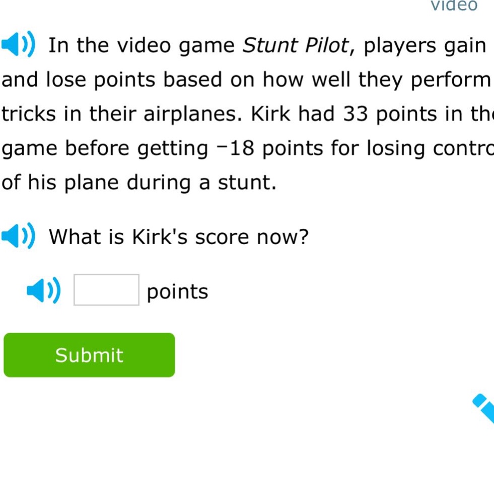 in the video game stunt pilot, players gain and lose points based on how well they perform tricks in their airplanes. kirk had 33 points in the game before getting -18 points for losing control of his plane during a stunt. what is kirks score now? points