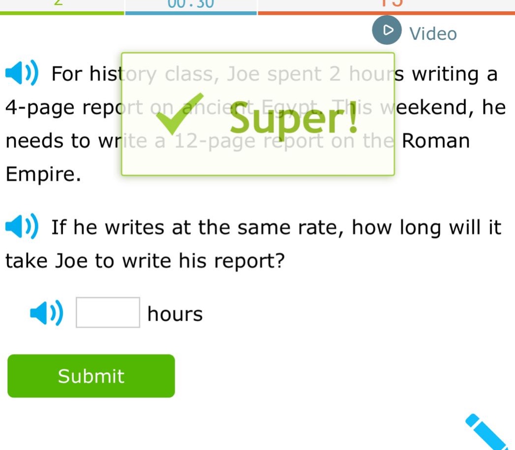 for history class, joe spent 2 hours writing a 4 - page report on ancient egypt. this weekend, he needs to write a 12 - page report on the roman empire. if he writes at the same rate, how long will it take joe to write his report? hours